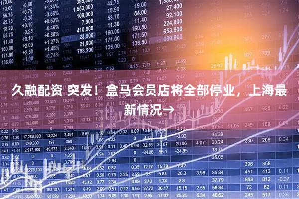 久融配资 突发！盒马会员店将全部停业，上海最新情况→
