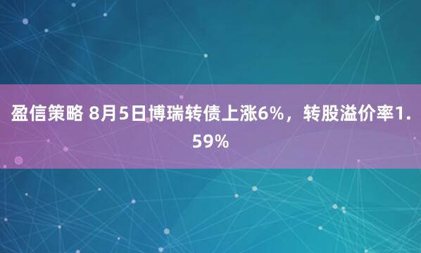 盈信策略 8月5日博瑞转债上涨6%，转股溢价率1.59%