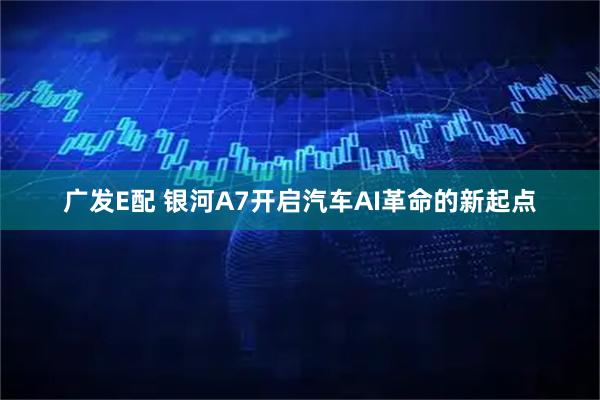 广发E配 银河A7开启汽车AI革命的新起点
