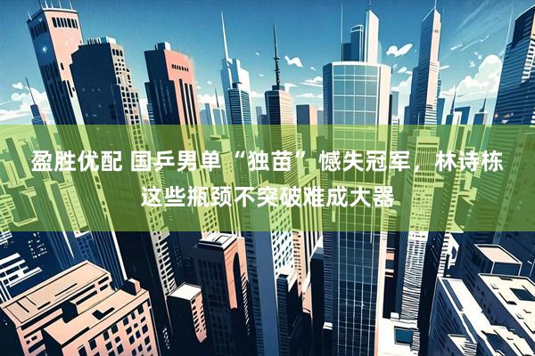 盈胜优配 国乒男单 “独苗” 憾失冠军，林诗栋这些瓶颈不突破难成大器