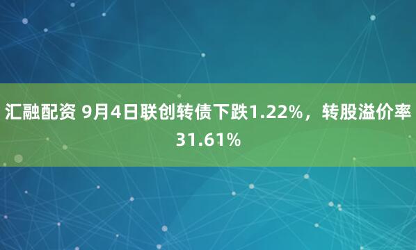 汇融配资 9月4日联创转债下跌1.22%，转股溢价率31.61%