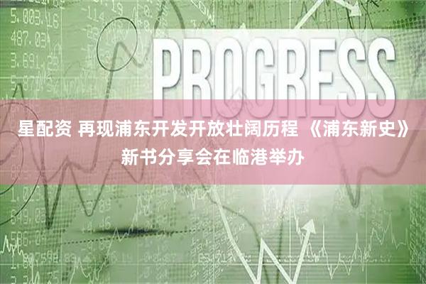 星配资 再现浦东开发开放壮阔历程 《浦东新史》新书分享会在临港举办