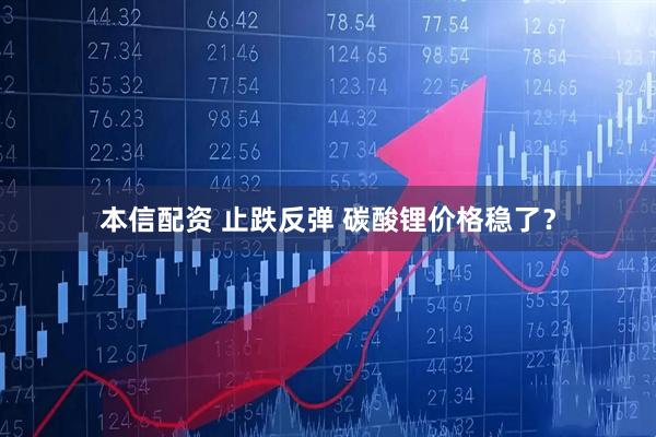 本信配资 止跌反弹 碳酸锂价格稳了？