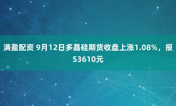 满盈配资 9月12日多晶硅期货收盘上涨1.08%，报53610元