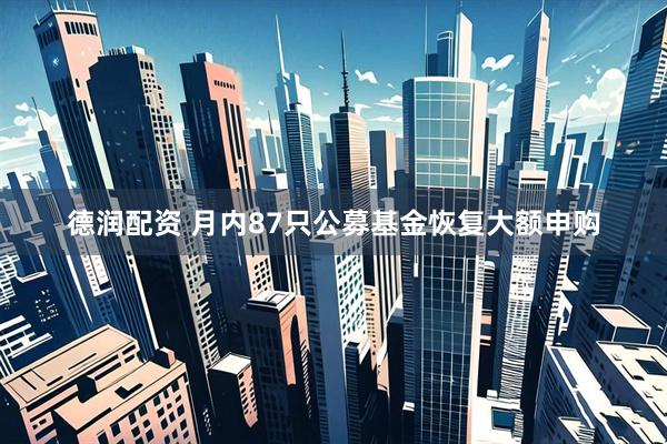 德润配资 月内87只公募基金恢复大额申购