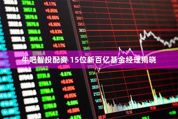 牛吧智投配资 15位新百亿基金经理揭晓