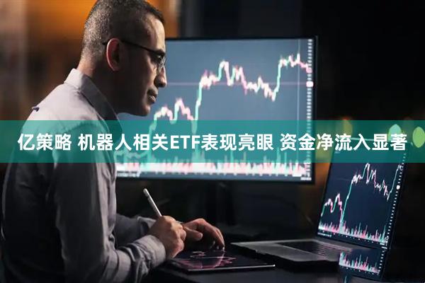 亿策略 机器人相关ETF表现亮眼 资金净流入显著