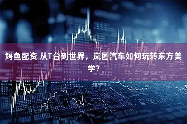 鳄鱼配资 从T台到世界，岚图汽车如何玩转东方美学？